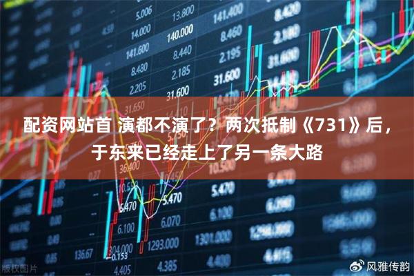 配资网站首 演都不演了？两次抵制《731》后，于东来已经走上了另一条大路