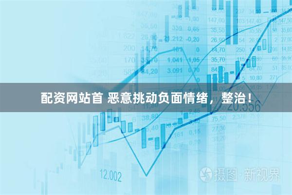 配资网站首 恶意挑动负面情绪，整治！