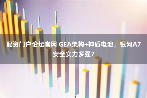 配资门户论坛官网 GEA架构+神盾电池，银河A7安全实力多强？