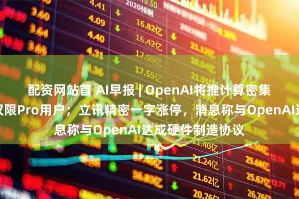 配资网站首 AI早报 | OpenAI将推计算密集型新功能，部分仅限Pro用户；立讯精密一字涨停，消息称与OpenAI达成硬件制造协议