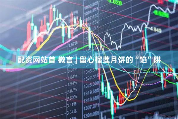 配资网站首 微言 | 留心榴莲月饼的“馅”阱