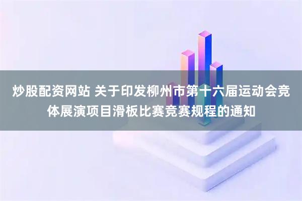 炒股配资网站 关于印发柳州市第十六届运动会竞体展演项目滑板比赛竞赛规程的通知