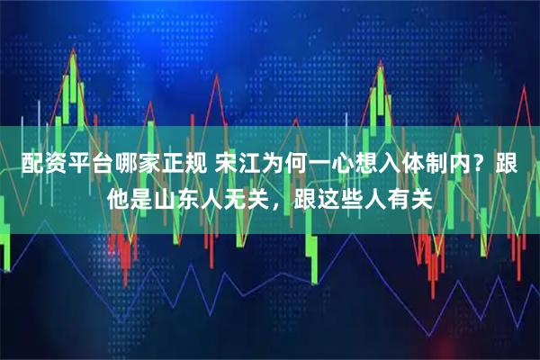 配资平台哪家正规 宋江为何一心想入体制内？跟他是山东人无关，跟这些人有关