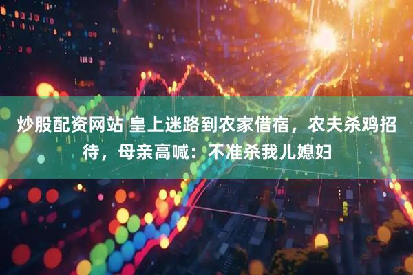 炒股配资网站 皇上迷路到农家借宿，农夫杀鸡招待，母亲高喊：不准杀我儿媳妇