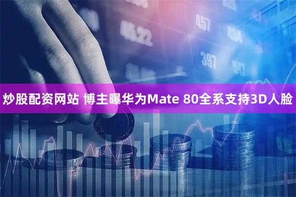 炒股配资网站 博主曝华为Mate 80全系支持3D人脸