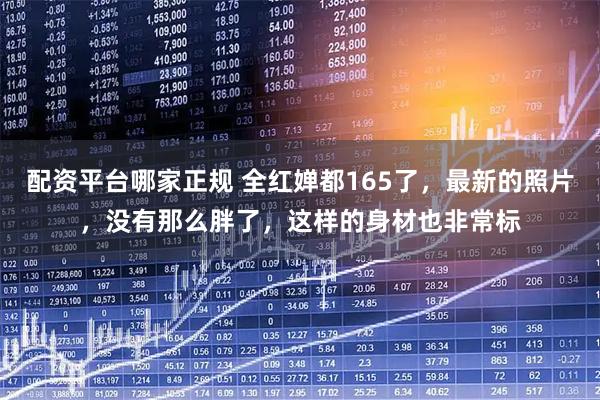 配资平台哪家正规 全红婵都165了，最新的照片，没有那么胖了，这样的身材也非常标