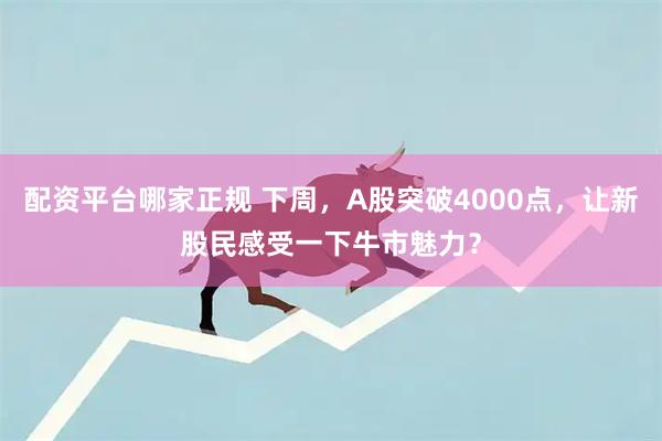 配资平台哪家正规 下周，A股突破4000点，让新股民感受一下牛市魅力？