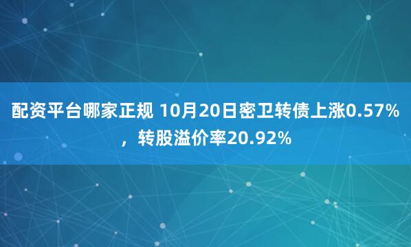 配资平台哪家正规 10月20日密卫转债上涨0.57%，转股溢价率20.92%