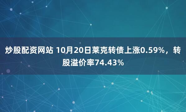 炒股配资网站 10月20日莱克转债上涨0.59%，转股溢价率74.43%