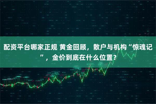 配资平台哪家正规 黄金回顾，散户与机构“惊魂记”，金价到底在什么位置？