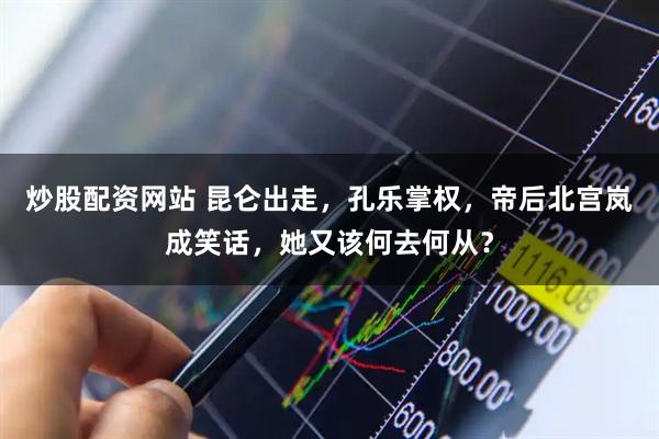 炒股配资网站 昆仑出走，孔乐掌权，帝后北宫岚成笑话，她又该何去何从？