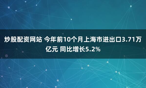 炒股配资网站 今年前10个月上海市进出口3.71万亿元 同比增长5.2%