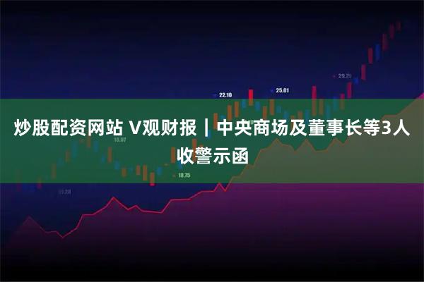 炒股配资网站 V观财报｜中央商场及董事长等3人收警示函
