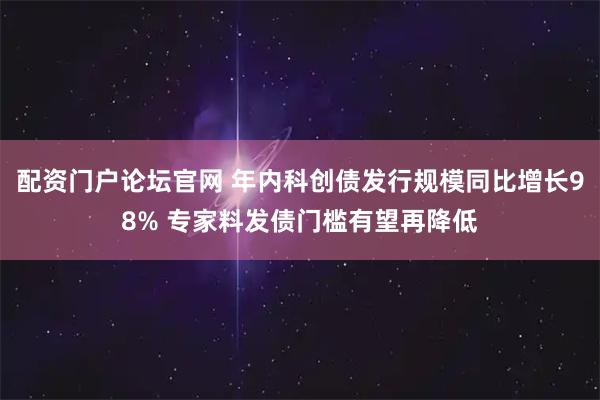 配资门户论坛官网 年内科创债发行规模同比增长98% 专家料发债门槛有望再降低