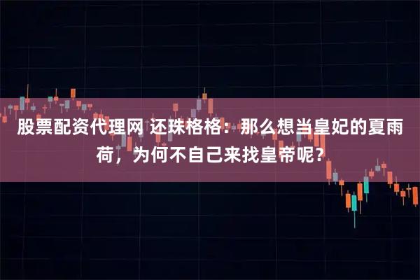 股票配资代理网 还珠格格:那么想当皇妃的夏雨荷,为何不自己来找皇帝呢?