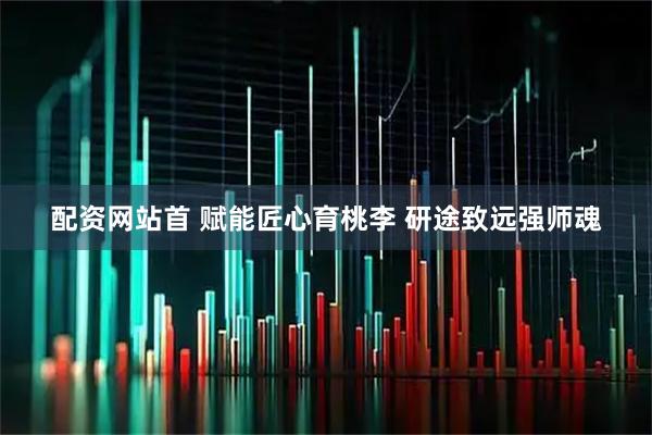 配资网站首 赋能匠心育桃李 研途致远强师魂
