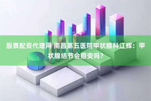 股票配资代理网 南昌第五医院甲状腺科江辉：甲状腺结节会癌变吗？