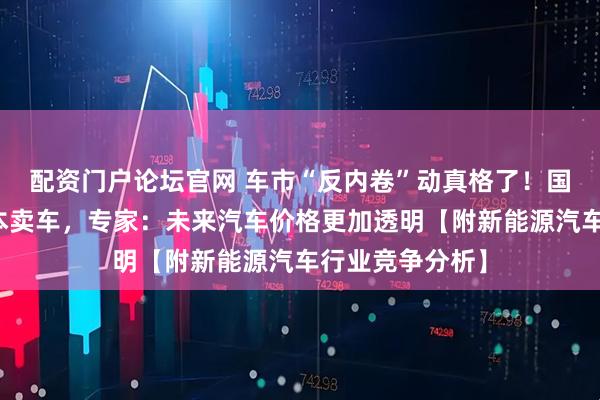 配资门户论坛官网 车市“反内卷”动真格了！国家发文禁止亏本卖车，专家：未来汽车价格更加透明【附新能源汽车行业竞争分析】