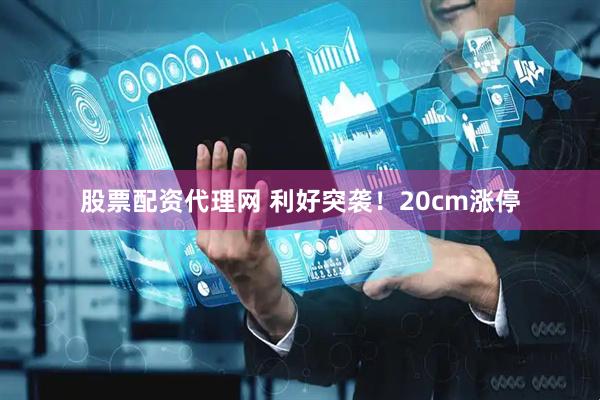 股票配资代理网 利好突袭！20cm涨停