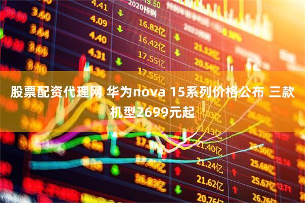 股票配资代理网 华为nova 15系列价格公布 三款机型2699元起