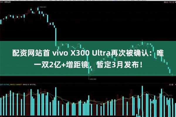 配资网站首 vivo X300 Ultra再次被确认:唯一双2亿+增距镜,暂定3月发布!