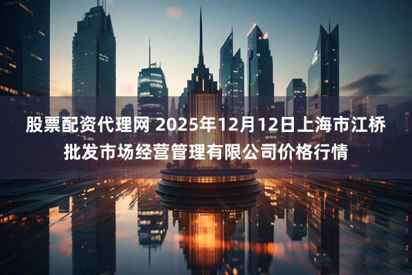 股票配资代理网 2025年12月12日上海市江桥批发市场经营管理有限公司价格行情