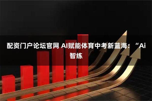 配资门户论坛官网 AI赋能体育中考新蓝海:“Ai智练