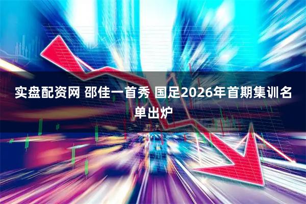 实盘配资网 邵佳一首秀 国足2026年首期集训名单出炉