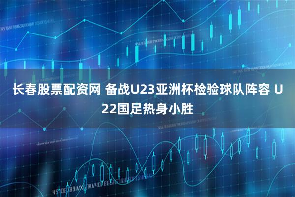 长春股票配资网 备战U23亚洲杯检验球队阵容 U22国足热身小胜