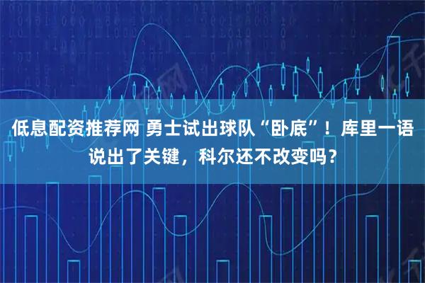 低息配资推荐网 勇士试出球队“卧底”！库里一语说出了关键，科尔还不改变吗？