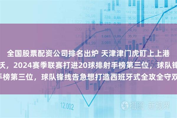 全国股票配资公司排名出炉 天津津门虎盯上上港合同到期中锋古斯塔沃，2024赛季联赛打进20球排射手榜第三位，球队锋线告急想打造西班牙式全攻全守双中锋战术