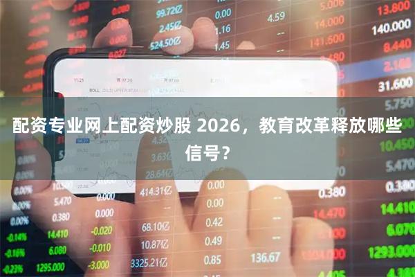配资专业网上配资炒股 2026，教育改革释放哪些信号？