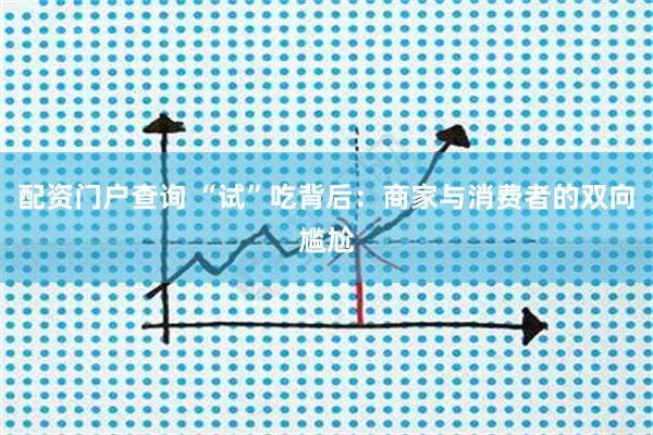 配资门户查询 “试”吃背后：商家与消费者的双向尴尬