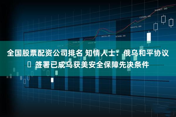 全国股票配资公司排名 知情人士：俄乌和平协议‌签署已成乌获美安全保障先决条件