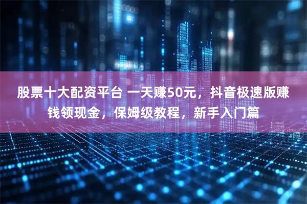 股票十大配资平台 一天赚50元,抖音极速版赚钱领现金,保姆级教程,新手入门篇