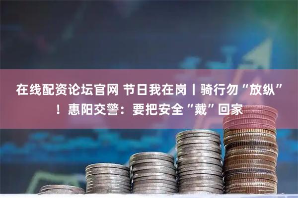 在线配资论坛官网 节日我在岗丨骑行勿“放纵”！惠阳交警：要把安全“戴”回家