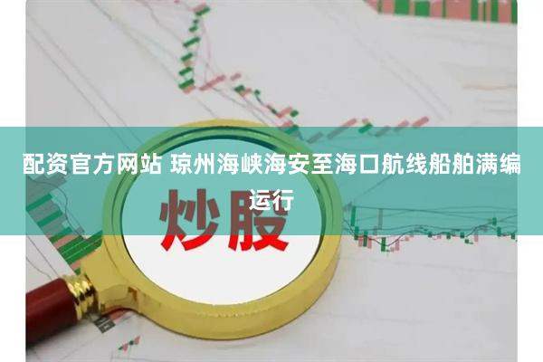配资官方网站 琼州海峡海安至海口航线船舶满编运行