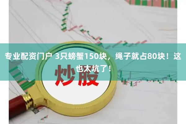 专业配资门户 3只螃蟹150块，绳子就占80块！这也太坑了！