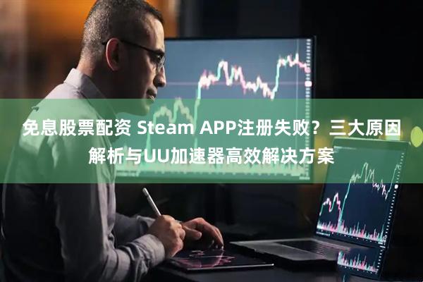 免息股票配资 Steam APP注册失败?三大原因解析与UU加速器高效解决方案