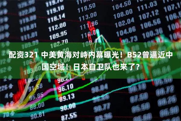 配资321 中美黄海对峙内幕曝光!B52曾逼近中国空域!日本自卫队也来了?