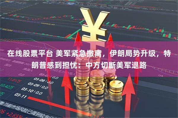 在线股票平台 美军紧急撤离,伊朗局势升级,特朗普感到担忧:中方切断美军退路