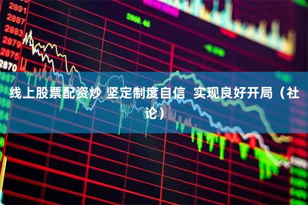 线上股票配资炒 坚定制度自信  实现良好开局（社论）
