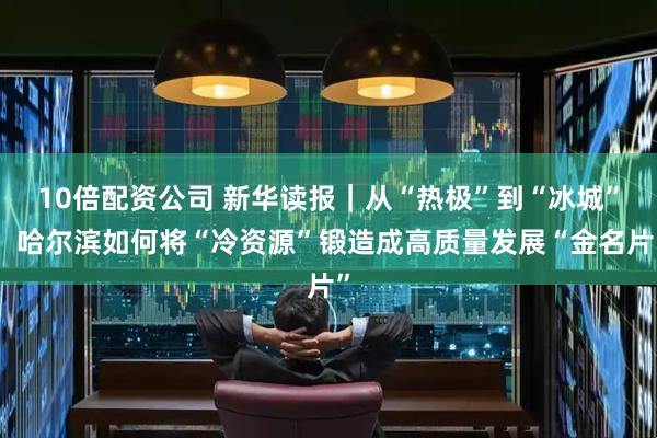 10倍配资公司 新华读报|从“热极”到“冰城”:哈尔滨如何将“冷资源”锻造成高质量发展“金名片”
