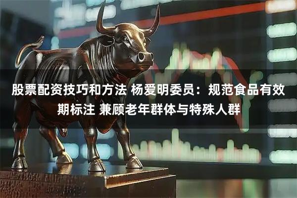 股票配资技巧和方法 杨爱明委员:规范食品有效期标注 兼顾老年群体与特殊人群