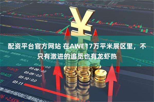 配资平台官方网站 在AWE17万平米展区里，不只有激进的追觅也有龙虾热