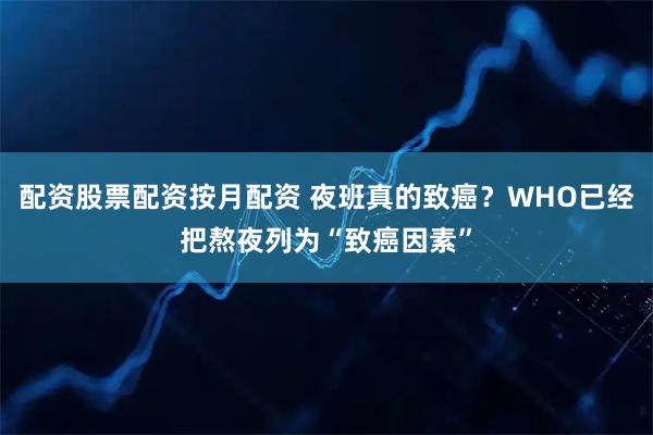 配资股票配资按月配资 夜班真的致癌？WHO已经把熬夜列为“致癌因素”