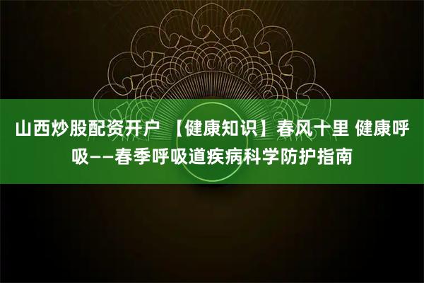 山西炒股配资开户 【健康知识】春风十里 健康呼吸——春季呼吸道疾病科学防护指南