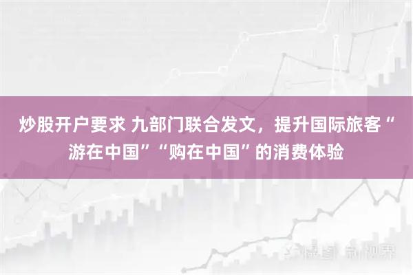炒股开户要求 九部门联合发文，提升国际旅客“游在中国”“购在中国”的消费体验