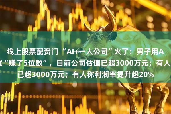 线上股票配资门 “AI+一人公司”火了：男子用AI写歌，仅歌曲版权就“赚了5位数”，目前公司估值已超3000万元；有人称利润率提升超20%
