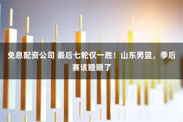 免息配资公司 最后七轮仅一胜！山东男篮，季后赛该瞪眼了